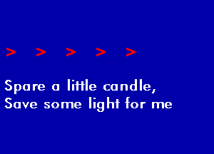 Spare a lifile candle,
Save some light for me
