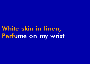 White skin in linen,

Perfume on my wrist