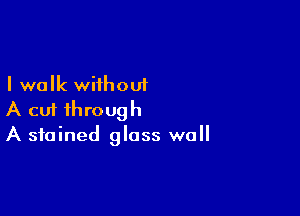 I walk without

A cut through
A stained glass wall