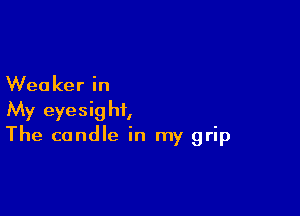 Weaker in

My eyesight,
The candle in my grip