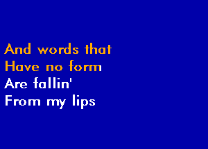 And words ihaf
Have no form

Are follin'

From my lips