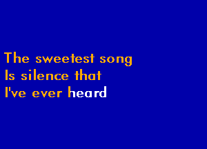 The sweetest song

Is silence that
I've ever heard