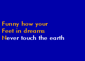 Fun ny how your

Feet in dreams
Never touch the earth