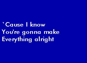 Cause I know

You're gonna make
Everything alright