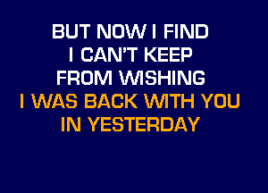 BUT NOWI FIND
I CAN'T KEEP
FROM WISHING
I WAS BACK WITH YOU
IN YESTERDAY