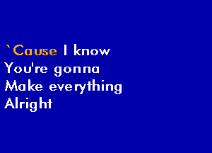 CaUse I know
You're gonna

Ma ke eve ryihing
Alrig hi