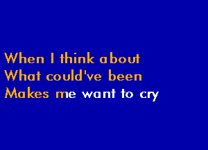 When I think about

What could've been
Makes me want to cry