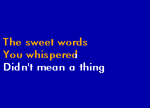 The sweet words

You whispered
Did n'f mean a thing