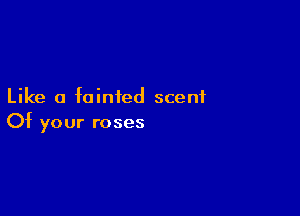 Like a fainted scent

Of your roses