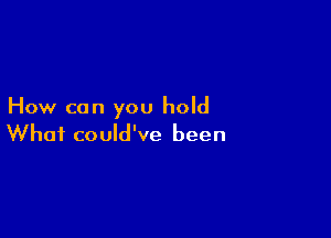 How can you hold

What could've been