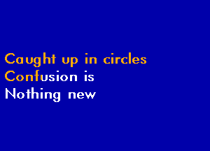 Caught up in circles

Confusion is
Nothing new