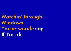 Wafchin' through
Windows

You're wondering

If I'm ok