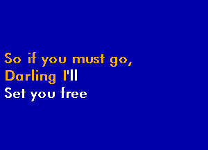 So if you must go,

Darling I'II
Set you free