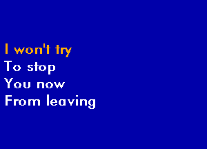 I won't try
To stop
You now

From leaving