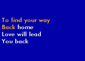 To find your way
Back home

Love will lead

You back