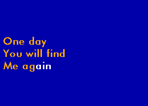 One day

You will find
Me again