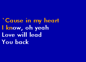 CaUse in my heart
I know, oh yeah

Love will lead

You back