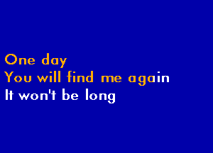 One day

You will find me again
It won't be long