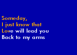 Someday,
I just know that

Love will lead you
Back to my arms