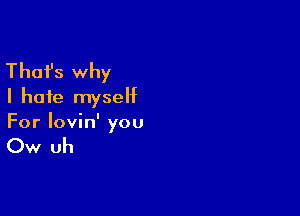 Thafs why
I hate myself

For lovin' you

Ow uh