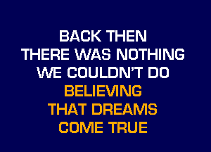 BACK THEN
THERE WAS NOTHING
WE COULDN'T DU
BELIEVING
THAT DREAMS
COME TFIUE