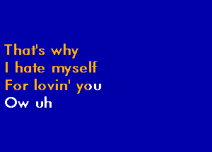 Thafs why
I hate myself

For lovin' you

Ow uh