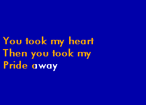 You took my heart

Then you took my
Pride away