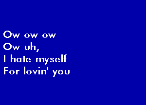 Ow ow ow

Ow uh,

I hate myself
For lovin' you