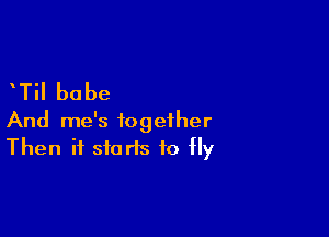 Til be be

And me's together
Then if studs to fly