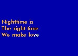 Nig hfiime is

The right time
We make love
