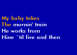 My be by fakes

The mornin' train

He works from
Nine Wil five and then