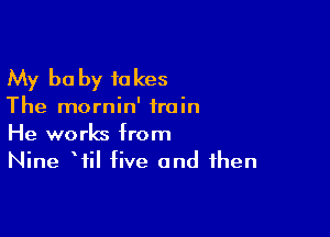 My be by fakes

The mornin' train

He works from
Nine Wil five and then
