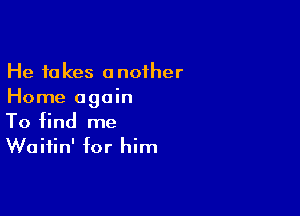 He takes another
Home again

To find me
Waitin' for him