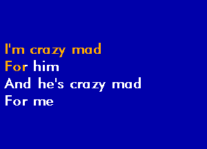 I'm crazy mod
For him

And he's crazy mad

For me