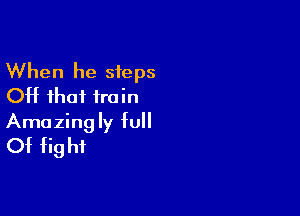 When he steps
OH that train

Amazing ly full
Of fig hi