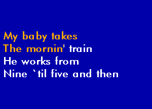 My be by fakes

The mornin' train

He works from
Nine Wil five and then