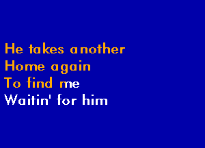 He takes another
Home again

To find me
Waitin' for him