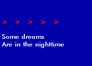 Some dreams
Are in the nighffime