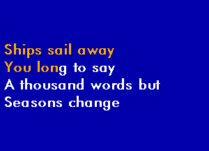 Ships sail away
You long to say

A thousand words buf
Seasons change