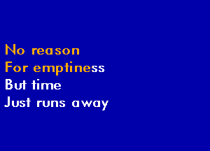 No reason

For emptiness
Buf time

Just runs away