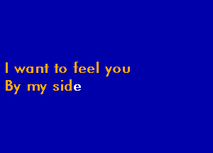 I want to feel you

By my side