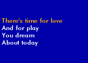 There's time for love

And for play

You dream
About today