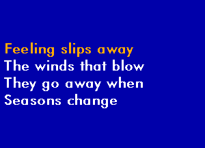 Feeling slips away
The winds that blow

They go away when
Seasons change