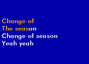 Change of

The sea son

Change of season

Yea h yea h