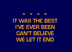 IT WAS THE BEST
I'VE EVER BEEN
CANT BELIEVE
WE LET IT END

g