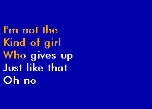 I'm not the

Kind of girl

Who gives up
Just like that
Oh no