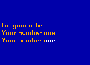 I'm gonna be

Your number one
Your number one