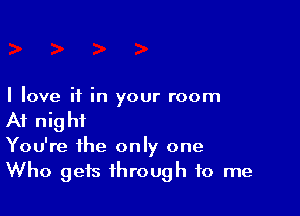 I love if in your room

At night

You're the only one
Who gets through to me