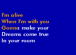 I'm alive

When I'm with you

Gonna make your
Dreams come true
In your room