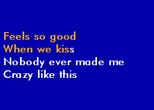 Feels so good

When we kiss

Nobody ever made me

Crazy like this